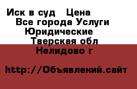 Иск в суд › Цена ­ 1 500 - Все города Услуги » Юридические   . Тверская обл.,Нелидово г.